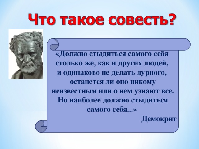 « Должно стыдиться самого себя столько же, как и других людей, и одинаково не делать дурного, останется ли оно никому неизвестным или о нем узнают все. Но наиболее должно стыдиться самого себя... »  Демокрит  