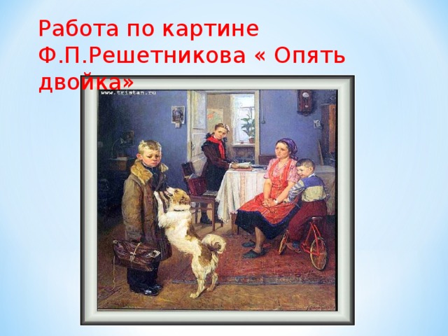 Работа по картине Ф.П.Решетникова « Опять двойка» 