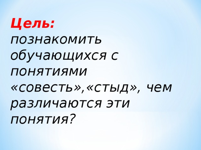  Цель:   познакомить обучающихся с понятиями «совесть»,«стыд», чем различаются эти понятия? 