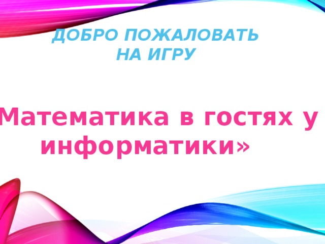 Добро пожаловать  на игру «Математика в гостях у информатики» 