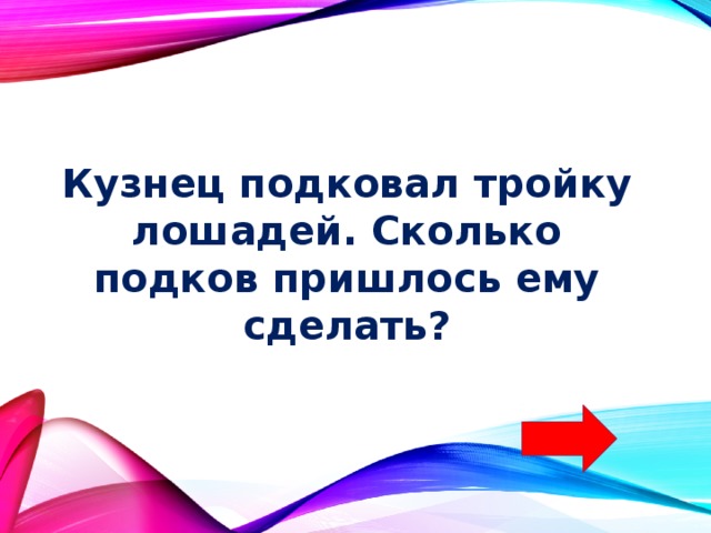 Кузнец подковал тройку лошадей. Сколько подков пришлось ему сделать? 