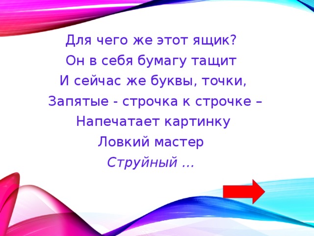 Для чего же этот ящик? Он в себя бумагу тащит И сейчас же буквы, точки,  Запятые - строчка к строчке –  Напечатает картинку Ловкий мастер Струйный ... 