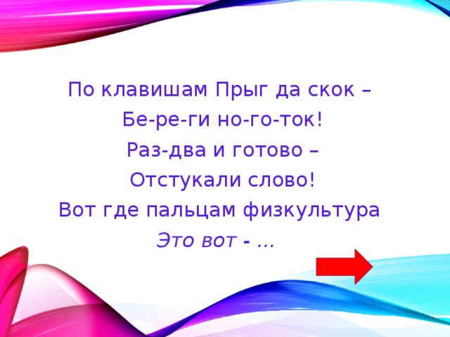 По клавишам Прыг да скок –  Бе-ре-ги но-го-ток!  Раз-два и готово –  Отстукали слово!  Вот где пальцам физкультура Это вот - ... 
