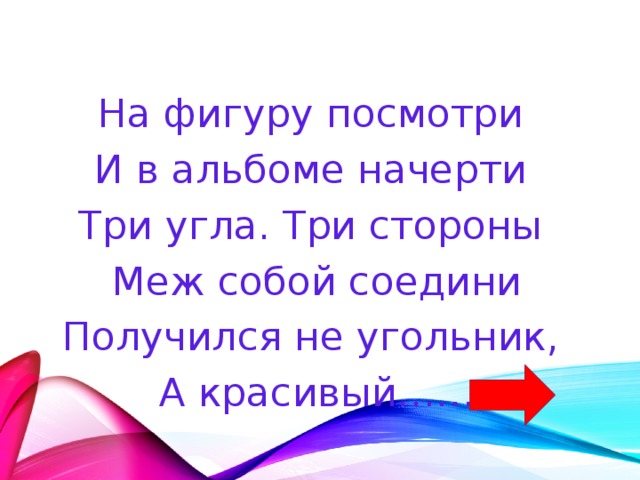 На фигуру посмотри И в альбоме начерти Три угла. Три стороны Меж собой соедини Получился не угольник, А красивый…… 
