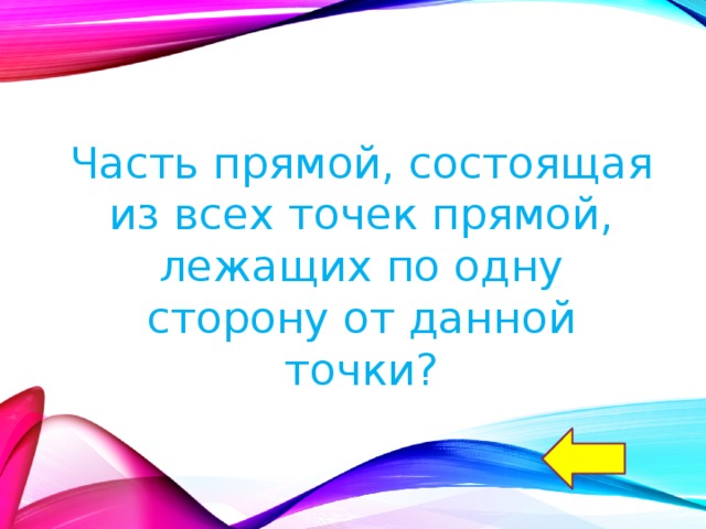 Часть прямой, состоящая из всех точек прямой, лежащих по одну сторону от данной точки? 
