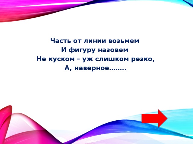Часть от линии возьмем И фигуру назовем Не куском – уж слишком резко, А, наверное…….. 