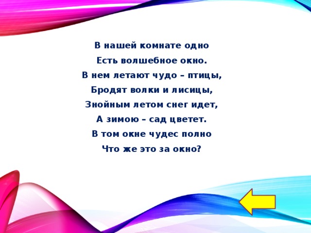 В нашей комнате одно Есть волшебное окно. В нем летают чудо – птицы, Бродят волки и лисицы, Знойным летом снег идет, А зимою – сад цветет. В том окне чудес полно Что же это за окно? 
