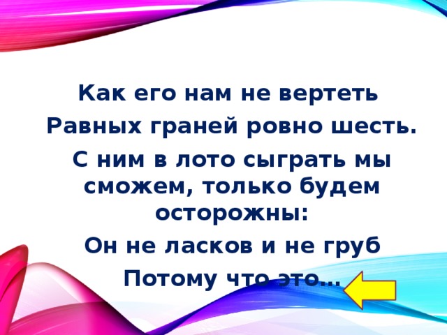 Как его нам не вертеть Равных граней ровно шесть. С ним в лото сыграть мы сможем, только будем осторожны: Он не ласков и не груб Потому что это… 