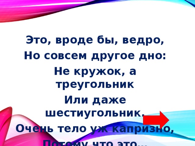 Это, вроде бы, ведро, Но совсем другое дно: Не кружок, а треугольник Или даже шестиугольник. Очень тело уж капризно, Потому что это… 