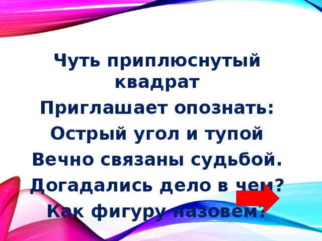 Чуть приплюснутый квадрат Приглашает опознать: Острый угол и тупой Вечно связаны судьбой. Догадались дело в чем? Как фигуру назовем? 