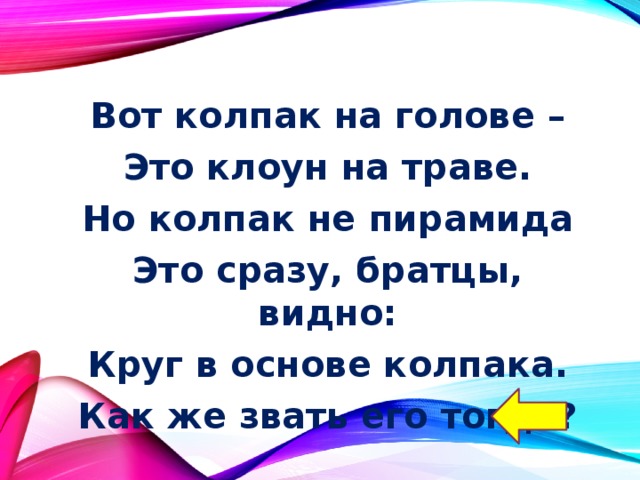 Вот колпак на голове – Это клоун на траве. Но колпак не пирамида Это сразу, братцы, видно: Круг в основе колпака. Как же звать его тогда? 