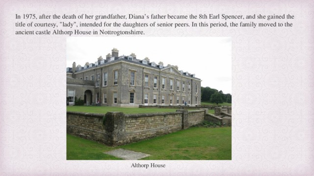 In 1975, after the death of her grandfather, Diana’s father became the 8th Earl Spencer, and she gained the title of courtesy, 