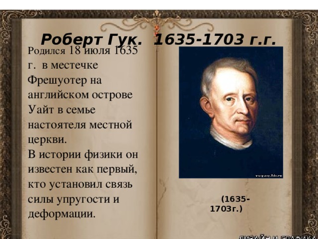  Роберт Гук. 1635-1703 г.г. Родился 18 июля 1635 г. в местечке Фрешуотер на английском острове Уайт в семье настоятеля местной церкви.  В истории физики он известен как первый, кто установил связь силы упругости и деформации.   (1635-1703г.) 