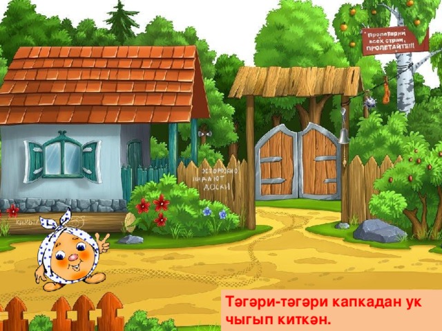 Тәгәри-тәгәри капкадан ук чыгып киткән. 