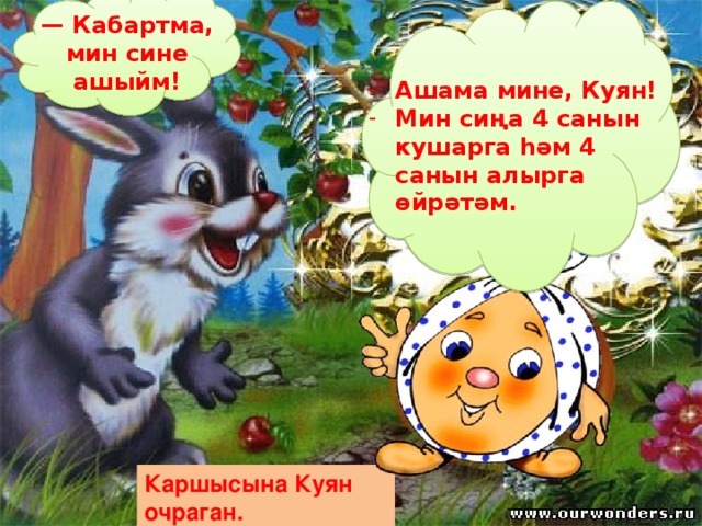 — Кабартма, мин сине ашыйм! Ашама мине, Куян! Мин сиңа 4 санын кушарга һәм 4 санын алырга өйрәтәм. Каршысына Куян очраган. 