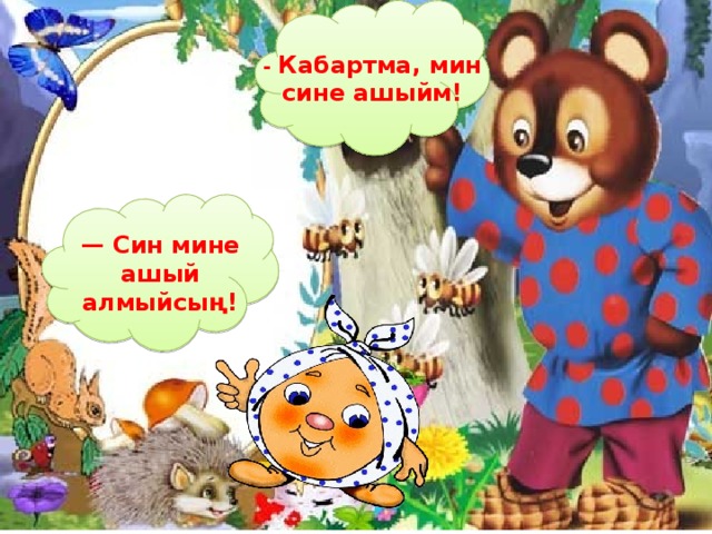 - Кабартма, мин сине ашыйм! — Син мине ашый алмыйсың! 