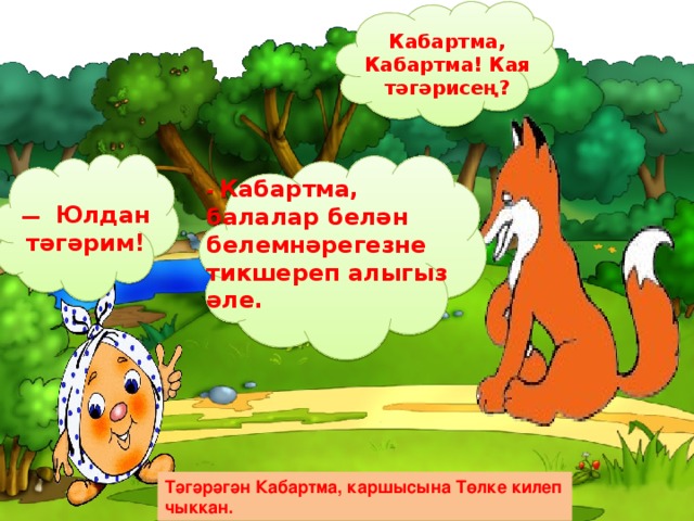 Кабартма, Кабартма! Кая тәгәрисең? —  Юлдан тәгәрим! - Кабартма, балалар белән белемнәрегезне тикшереп алыгыз әле.  Тәгәрәгән Кабартма, каршысына Төлке килеп чыккан.  