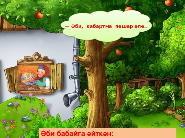 — Әби, кабартма пешер әле. . Әби бабайга әйткән:  