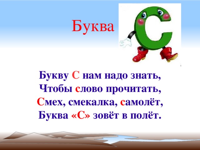 Буква Букву С нам надо знать, Чтобы с лово прочитать, С мех, смекалка, с амолёт, Буква «С» зовёт в полёт. 