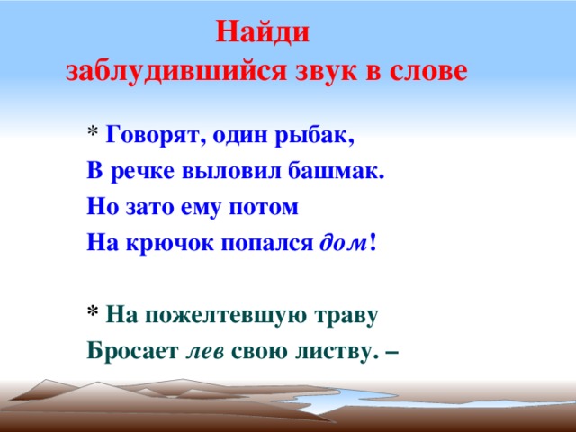 Найди  заблудившийся звук в слове * Говорят, один рыбак, В речке выловил башмак. Но зато ему потом На крючок попался дом !  * На пожелтевшую траву Бросает лев свою листву. –   