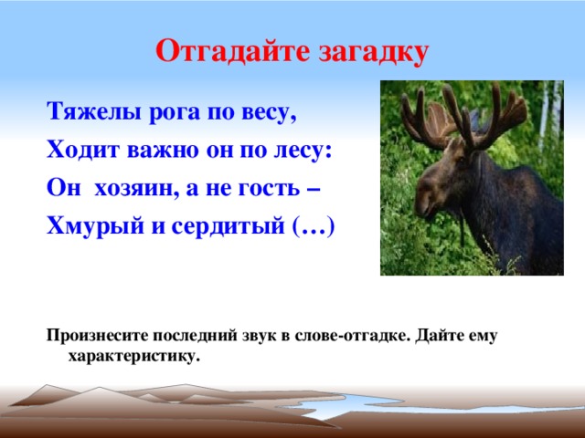 Отгадайте загадку Тяжелы рога по весу, Ходит важно он по лесу: Он хозяин, а не гость – Хмурый и сердитый (…)   Произнесите последний звук в слове-отгадке. Дайте ему характеристику. 