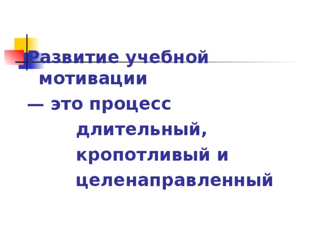 Развитие учебной мотивации — это процесс  длительный,  кропотливый и  целенаправленный 