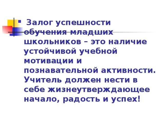  Залог успешности обучения младших школьников – это наличие устойчивой учебной мотивации и познавательной активности. Учитель должен нести в себе жизнеутверждающее начало, радость и успех! 
