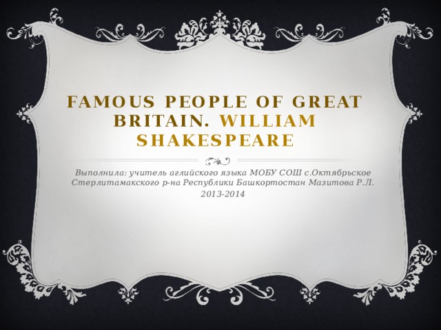 Famous people of Great Britain. William Shakespeare Выполнила: учитель аглийского языка МОБУ СОШ с.Октябрьское Стерлитамакского р-на Республики Башкортостан Мазитова Р.Л. 2013-2014 