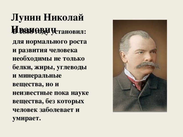 Лунин Николай Иванович В 1888 году установил: для нормального роста и развития человека необходимы не только белки, жиры, углеводы и минеральные вещества, но и неизвестные пока науке вещества, без которых человек заболевает и умирает. 