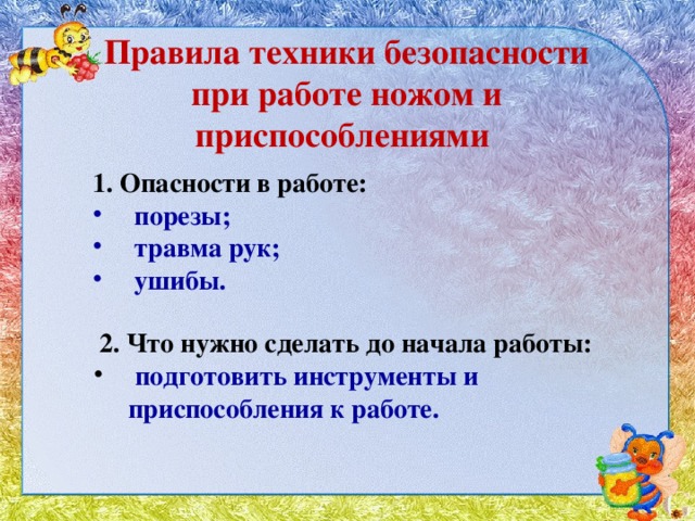 Правила техники безопасности при работе ножом и приспособлениями 1. Опасности в работе:  порезы;  травма рук;  ушибы.  2. Что нужно сделать до начала работы:   подготовить инструменты и приспособления к работе. 