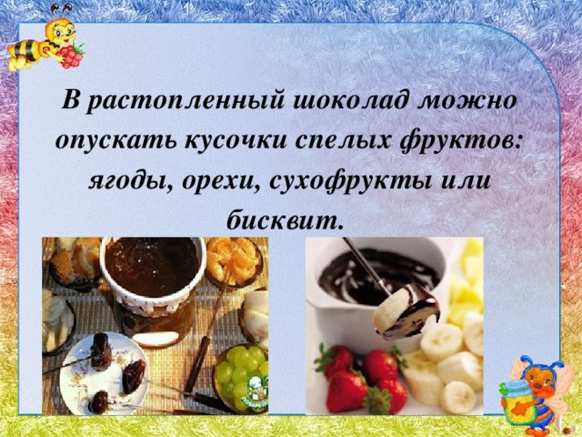 В растопленный шоколад можно опускать кусочки спелых фруктов: ягоды, орехи, сухофрукты или бисквит. 