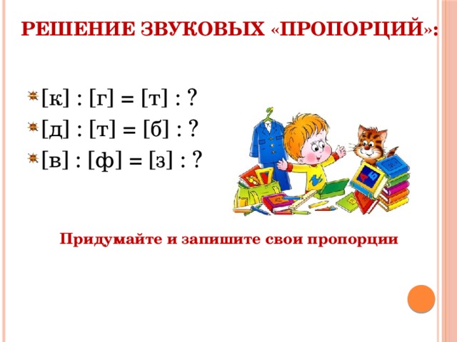 Решение звуковых «пропорций»:   [к] : [г] = [т] : ? [д] : [т] = [б] : ? [в] : [ф] = [з] : ? Придумайте и запишите свои пропорции 