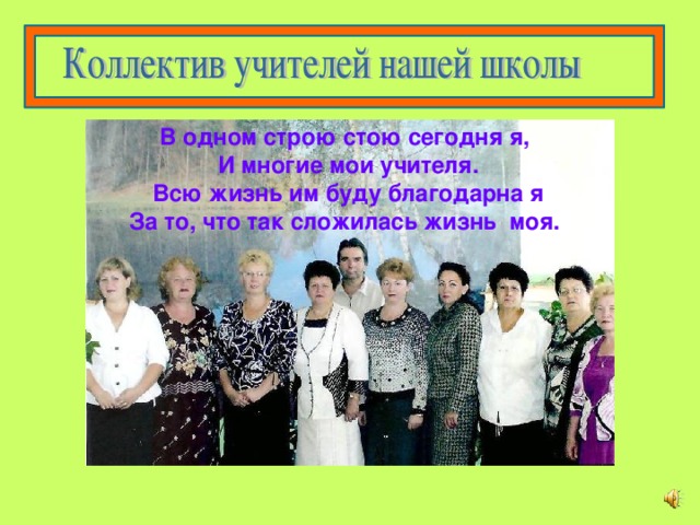 В одном строю стою сегодня я, И многие мои учителя. Всю жизнь им буду благодарна я За то, что так  сложилась  жизнь моя.  