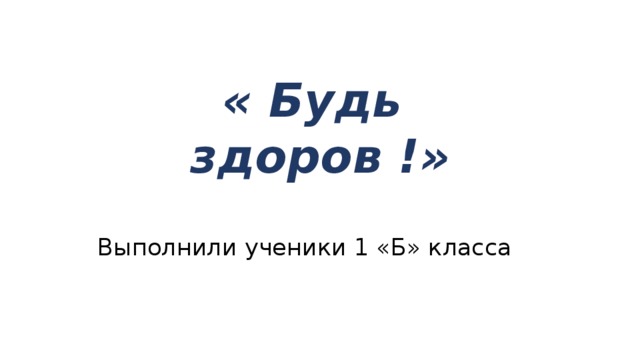 « Будь здоров !» Выполнили ученики 1 «Б» класса 