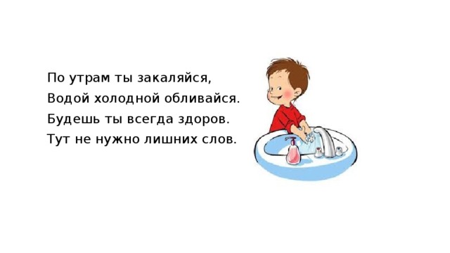  По утрам ты закаляйся,  Водой холодной обливайся.  Будешь ты всегда здоров.  Тут не нужно лишних слов. 