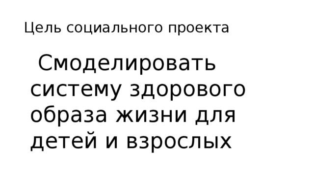 Цель социального проекта  Смоделировать систему здорового образа жизни для детей и взрослых 