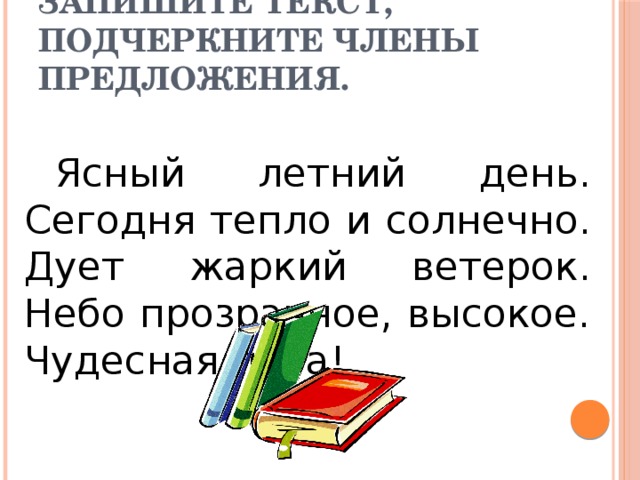 Запишите текст, подчеркните члены предложения. Ясный летний день. Сегодня тепло и солнечно. Дует жаркий ветерок. Небо прозрачное, высокое. Чудесная пора! 