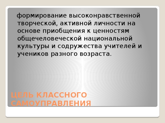  формирование высоконравственной творческой, активной личности на основе приобщения к ценностям общечеловеческой национальной культуры и содружества учителей и учеников разного возраста. ЦЕЛЬ КЛАССНОГО САМОУПРАВЛЕНИЯ 