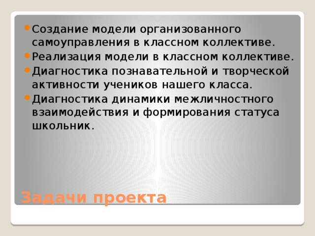 Создание модели организованного самоуправления в классном коллективе. Реализация модели в классном коллективе. Диагностика познавательной и творческой активности учеников нашего класса. Диагностика динамики межличностного взаимодействия и формирования статуса школьник. Задачи проекта 