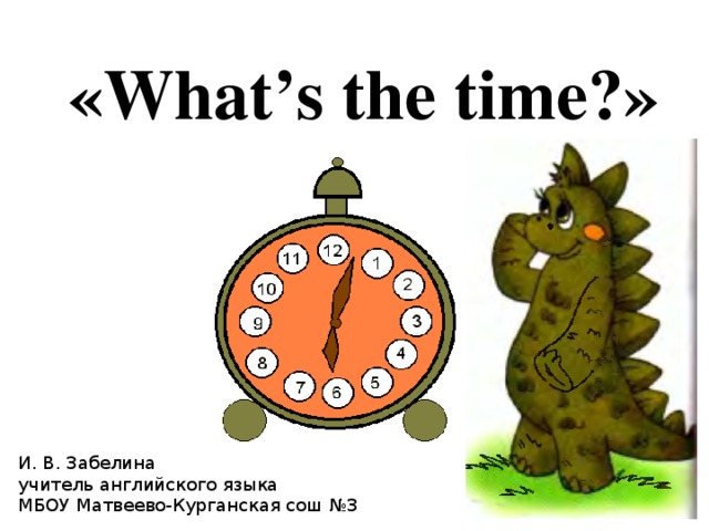 «What’s the time?» И. В. Забелина учитель английского языка МБОУ Матвеево-Курганская сош №3 