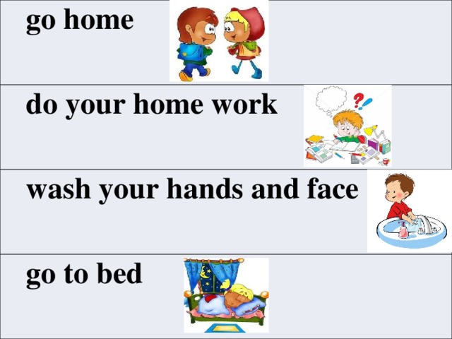  go home   do your home work   wash your hands and face  go to bed 