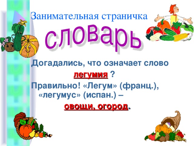 Занимательная страничка Догадались, что означает слово  легумия ? Правильно! «Легум» (франц.), «легумус» (испан.) –  овощи, огород . 