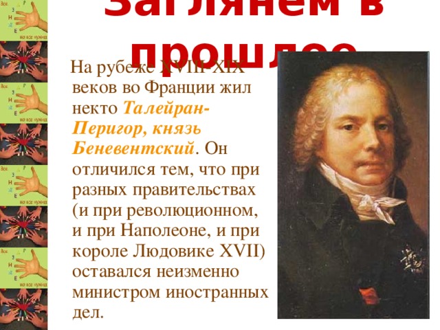 Заглянем в прошлое  На рубеже XVIII-XIX веков во Франции жил некто Талейран-Перигор, князь Беневентский . Он отличился тем, что при разных правительствах (и при революционном, и при Наполеоне, и при короле Людовике XVII) оставался неизменно министром иностранных дел. 