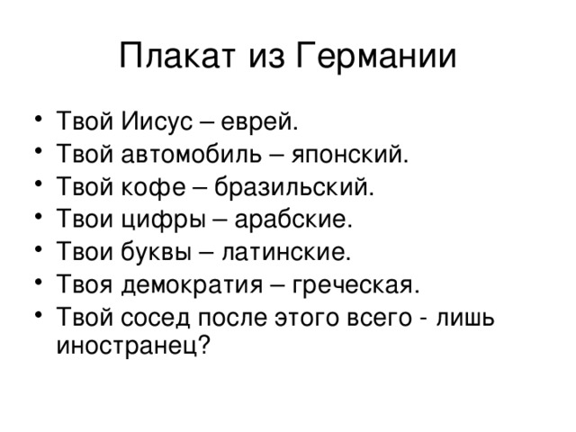 Плакат из Германии Твой Иисус – еврей. Твой автомобиль – японский. Твой кофе – бразильский. Твои цифры – арабские. Твои буквы – латинские. Твоя демократия – греческая. Твой сосед после этого всего - лишь иностранец? 