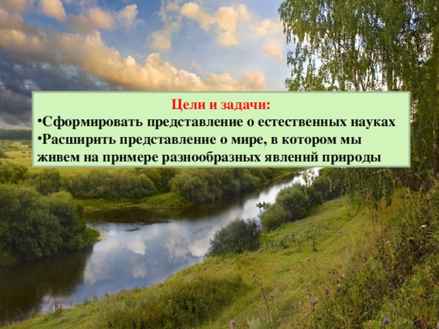 Цели и задачи: Сформировать представление о естественных науках Расширить представление о мире, в котором мы живем на примере разнообразных явлений природы 