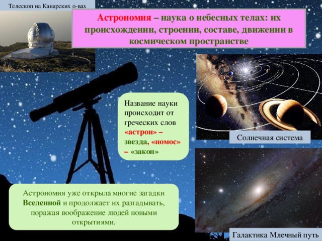 Телескоп на Канарских о-вах Астрономия – наука о небесных телах: их происхождении, строении, составе, движении в космическом пространстве Название науки происходит от греческих слов «астрон» – звезда , «номос» – «закон» Солнечная система Астрономия уже открыла многие загадки Вселенной и продолжает их разгадывать, поражая воображение людей новыми открытиями. Галактика Млечный путь 