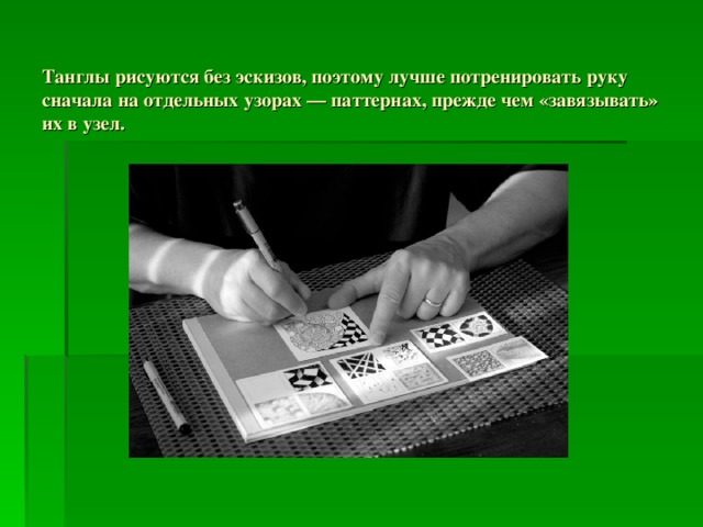 Танглы рисуются без эскизов, поэтому лучше потренировать руку сначала на отдельных узорах — паттернах, прежде чем «завязывать» их в узел.   