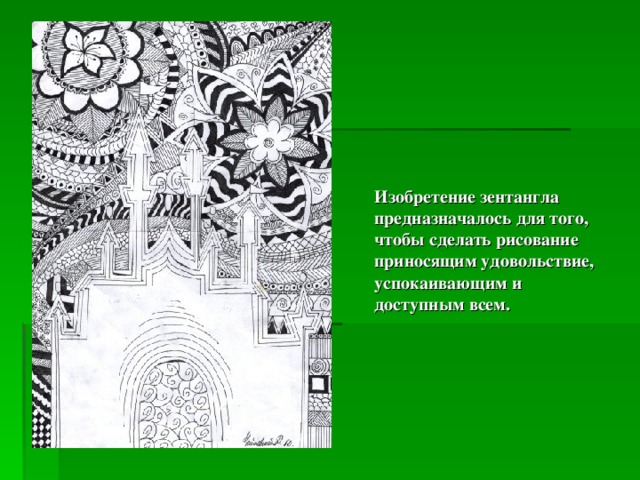  Изобретение зентангла предназначалось для того, чтобы сделать рисование приносящим удовольствие, успокаивающим и доступным всем.     . 