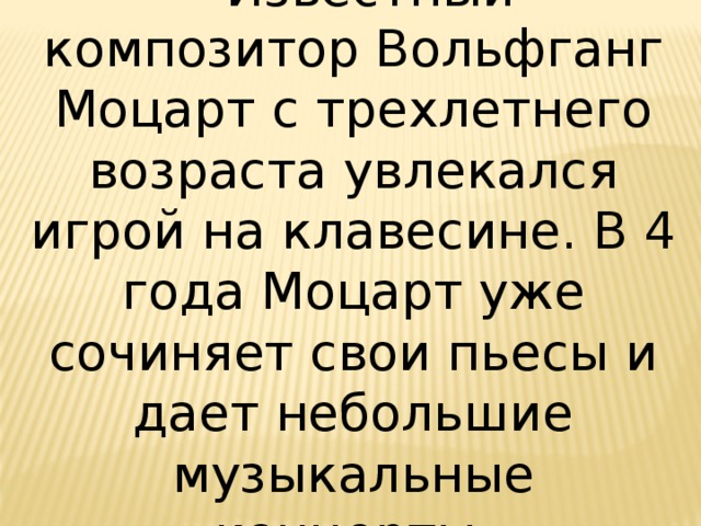 Известный композитор Вольфганг Моцарт с трехлетнего возраста увлекался игрой на клавесине. В 4 года Моцарт уже сочиняет свои пьесы и дает небольшие музыкальные концерты. 
