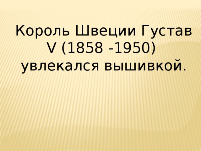 Король Швеции Густав V (1858 -1950) увлекался вышивкой. 